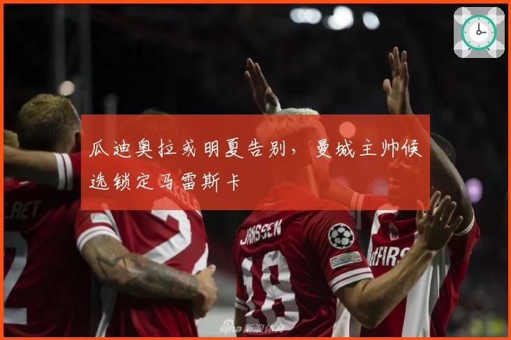 瓜迪奥拉或明夏告别，曼城主帅候选锁定马雷斯卡