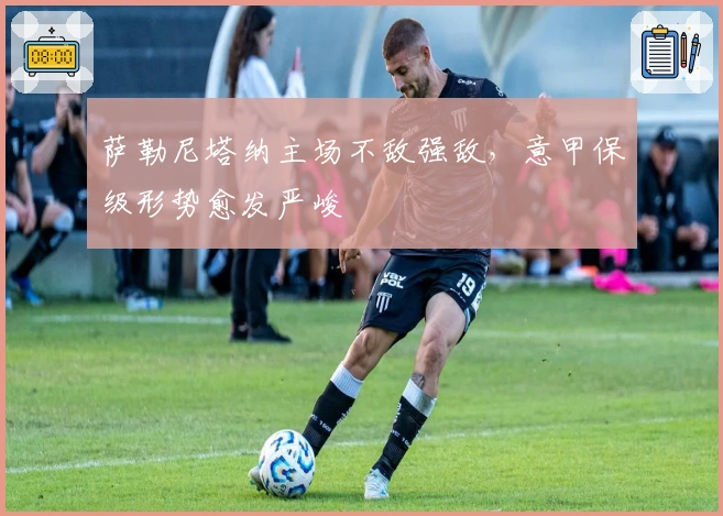 萨勒尼塔纳主场不敌强敌，意甲保级形势愈发严峻