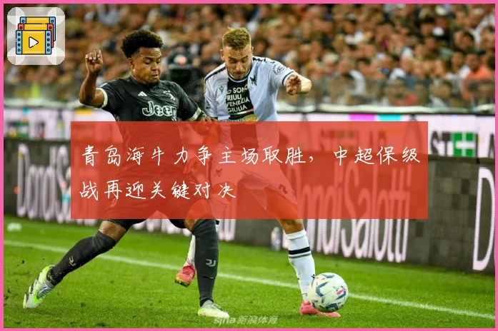 青岛海牛力争主场取胜，中超保级战再迎关键对决