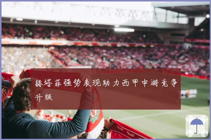 赫塔菲强势表现助力西甲中游竞争升级