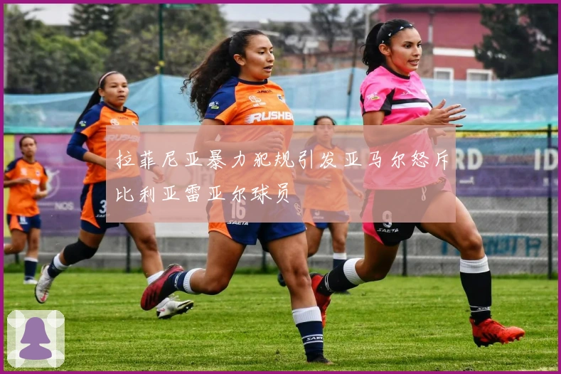 拉菲尼亚暴力犯规引发亚马尔怒斥比利亚雷亚尔球员