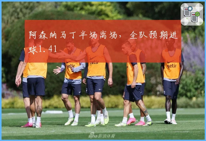 阿森纳马丁半场离场，全队预期进球1.41