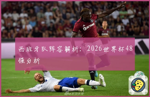 西班牙队阵容解析：2026世界杯48强分析