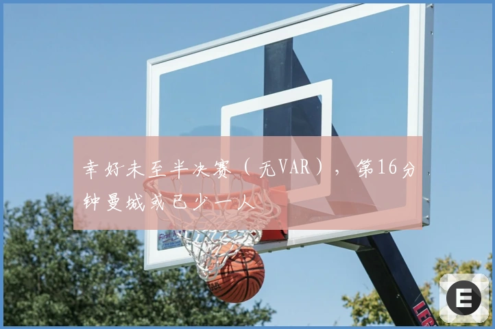 幸好未至半决赛（无VAR），第16分钟曼城或已少一人