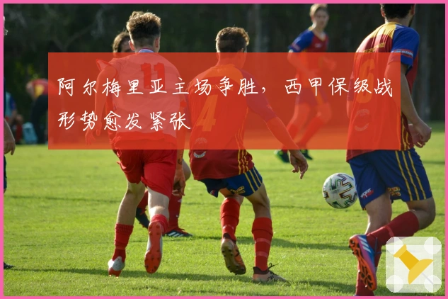 阿尔梅里亚主场争胜，西甲保级战形势愈发紧张