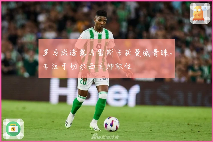 罗马诺透露马雷斯卡获曼城青睐，专注于切尔西主帅职位