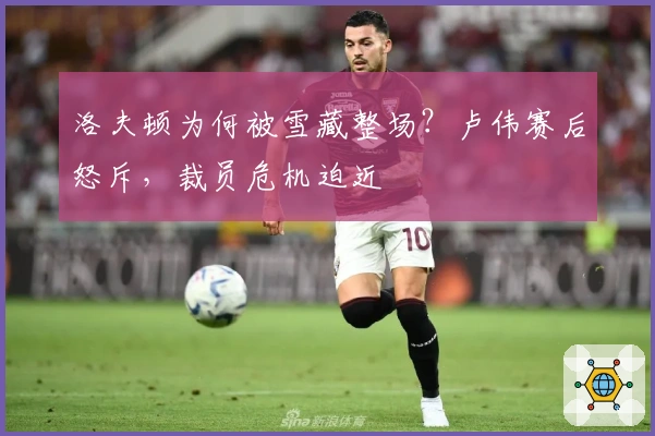 洛夫顿为何被雪藏整场？卢伟赛后怒斥，裁员危机迫近