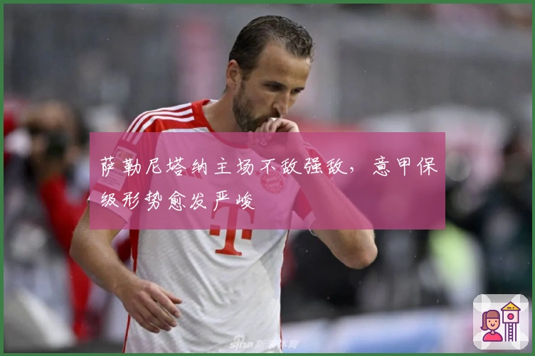 萨勒尼塔纳主场不敌强敌，意甲保级形势愈发严峻