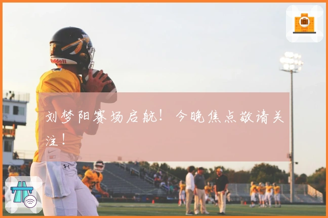 刘梦阳赛场启航！今晚焦点敬请关注！