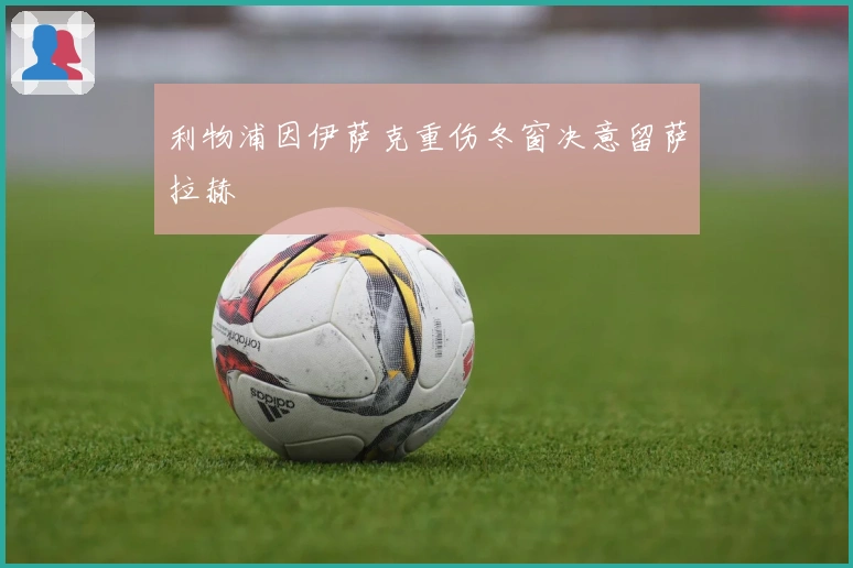 利物浦因伊萨克重伤冬窗决意留萨拉赫