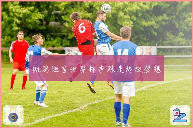 凯恩坦言世界杯夺冠是终极梦想
