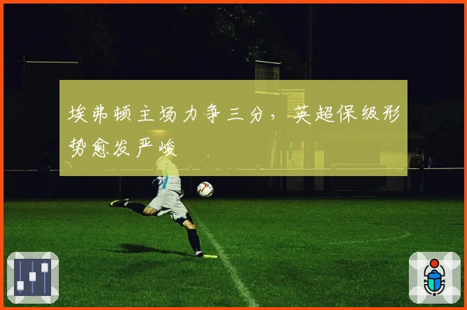 埃弗顿主场力争三分，英超保级形势愈发严峻