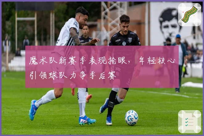 魔术队新赛季表现抢眼，年轻核心引领球队力争季后赛