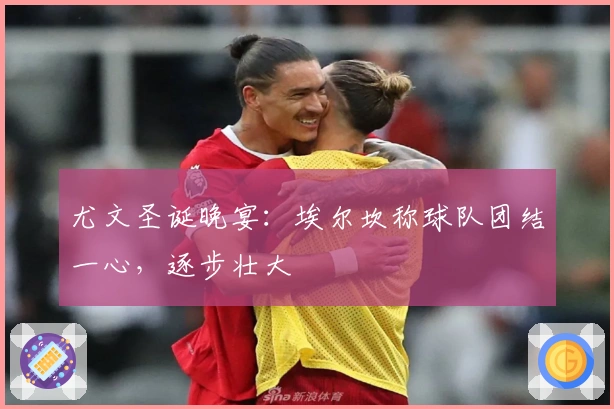 尤文圣诞晚宴：埃尔坎称球队团结一心，逐步壮大