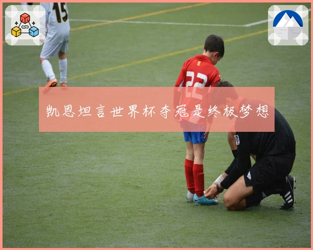 凯恩坦言世界杯夺冠是终极梦想