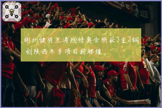 彬州健将王涛残特奥会斩获3金2铜 创陕西冬季项目新辉煌