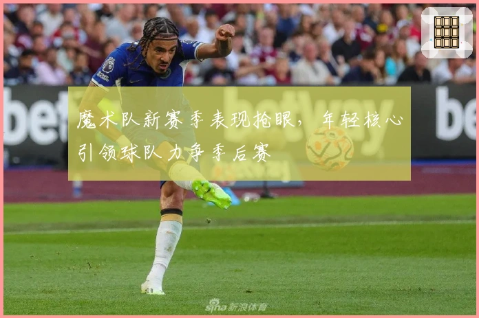 魔术队新赛季表现抢眼，年轻核心引领球队力争季后赛