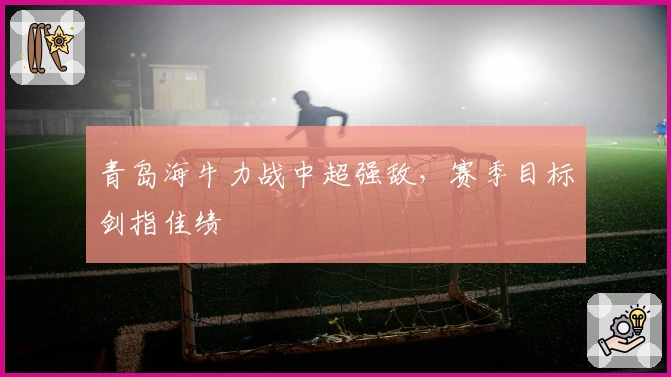 青岛海牛力战中超强敌，赛季目标剑指佳绩