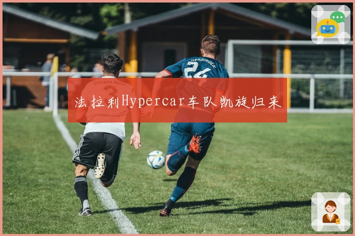 法拉利Hypercar车队凯旋归来