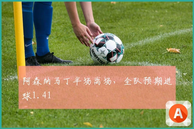 阿森纳马丁半场离场,全队预期进球1.41