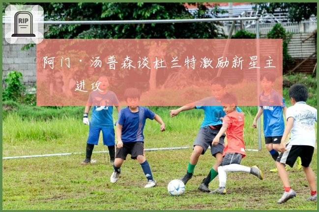 阿门·汤普森谈杜兰特激励新星主导进攻