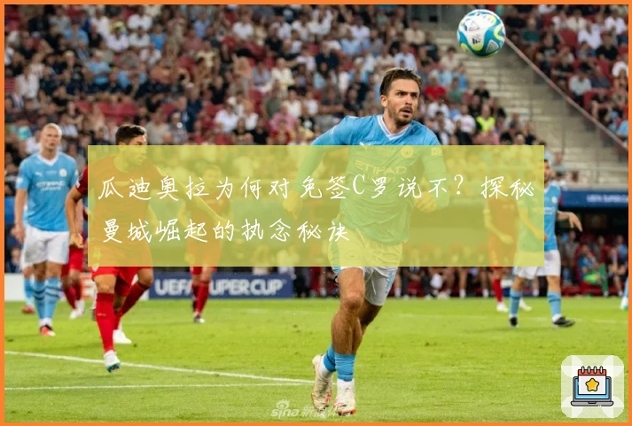 瓜迪奥拉为何对免签C罗说不？探秘曼城崛起的执念秘诀