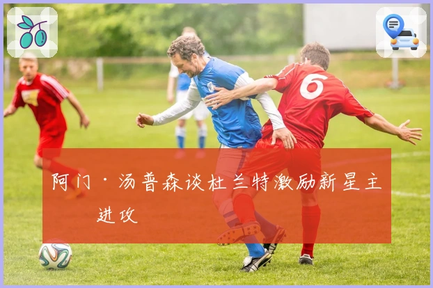 阿门·汤普森谈杜兰特激励新星主导进攻